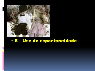  5 – Use de espontaneidade
 