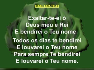 EXALTAR-TE-EIExaltar-te-ei óDeus meu e ReiE bendirei o Teu nome  Todos os dias te bendireiE louvarei o Teu nomePara sempre Te bendireiE louvarei o Teu nome.