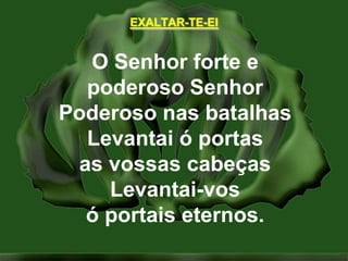 EXALTAR-TE-EIO Senhor forte epoderoso SenhorPoderoso nas batalhasLevantai ó portasas vossas cabeçasLevantai-vosó portais eternos.