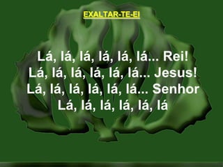 EXALTAR-TE-EILá, lá, lá, lá, lá, lá... Rei!Lá, lá, lá, lá, lá, lá... Jesus!Lá, lá, lá, lá, lá, lá... SenhorLá, lá, lá, lá, lá, lá