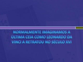 Normalmente imaginamos a última ceia como Leonardo da Vinci a retratou no século XVI