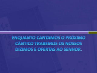Enquanto cantamos o próximo cântico traremos os nossos dízimos e ofertas ao Senhor.
