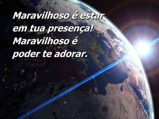 Maravilhoso é estar em tua presença! Maravilhoso é poder te adorar.