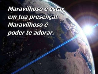 Maravilhoso é estar em tua presença! Maravilhoso é poder te adorar.