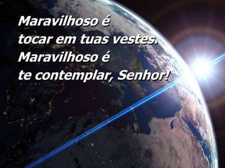 Maravilhoso é tocar em tuas vestes.Maravilhoso é te contemplar, Senhor!