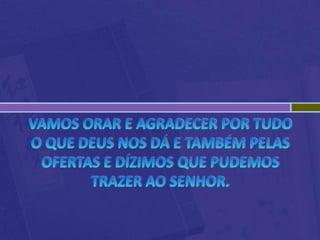 Vamos orar e agradecer por tudo o que Deus nos dá e também pelas ofertas e dízimos que pudemos trazer ao Senhor.