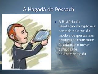 A Hagadá do PessachA História da libertação do Egito era contada pelo pai de modo a despertar nas crianças as transmitir às crianças e novas gerações os ensinamentos da