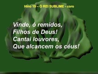 Hino 19 – Ó REI SUBLIME - coroVinde, ó remidos,Filhos de Deus!Cantai louvores,Que alcancem os céus!