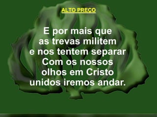 ALTO PREÇOE por mais queas trevas militeme nos tentem separarCom os nossosolhos em Cristounidos iremos andar.