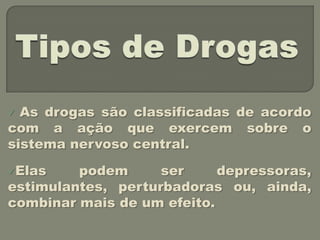  As drogas são classificadas de acordo
com a ação que exercem sobre o
sistema nervoso central.

Elas    podem      ser     depressoras,
estimulantes, perturbadoras ou, ainda,
combinar mais de um efeito.
 