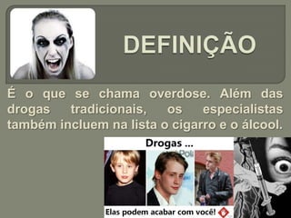 É o que se chama overdose. Além das
drogas   tradicionais,   os    especialistas
também incluem na lista o cigarro e o álcool.
 