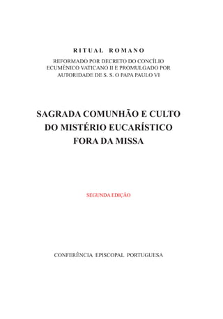 R I T U A L R O M A N O
reformado por decreto do concílio
ecuménico vaticano ii e promulgado por
autoridade de s. s. o papa paulo vi
SAGRADA COMUNHÃO E CULTO
DO MISTÉRIO EUCARÍSTICO
FORA DA MISSA
SEGUNDA EDIÇÃO
conferência episcopal portuguesa
 