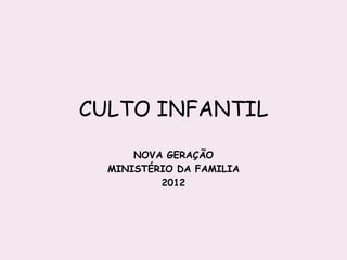 CULTO INFANTIL
      NOVA GERAÇÃO
  MINISTÉRIO DA FAMILIA
          2012
 