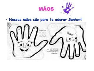 MÃOS
• Nossas mãos são para te adorar Senhor!!
 