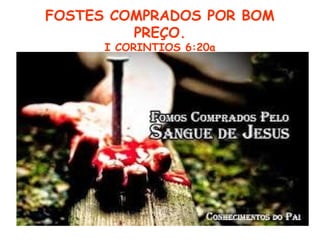 FOSTES COMPRADOS POR BOM
PREÇO.
I CORINTIOS 6:20a
 