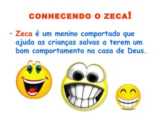 CONHECENDO O ZECA!
• Zeca é um menino comportado que
ajuda as crianças salvas a terem um
bom comportamento na casa de Deus.
 