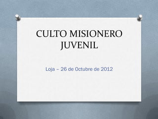 CULTO MISIONERO
    JUVENIL

 Loja – 26 de Octubre de 2012
 