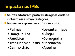  Muitas adotaram práticas litúrgicas onde se
  incluem essas manifestações
 Isso inclui expressões corporais como:
 