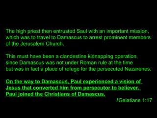 The high priest then entrusted Saul with an important mission,
which was to travel to Damascus to arrest prominent members...