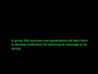 A group that survives over generations will also have
to develop institutions for teaching its message to its
young.
 