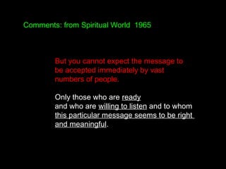 Comments: from Spiritual World 1965
But you cannot expect the message to
be accepted immediately by vast
numbers of people...