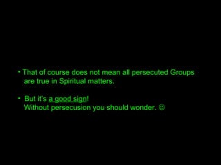 • That of course does not mean all persecuted Groups
are true in Spiritual matters.
• But it’s a good sign!
Without persec...