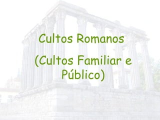 Cultos Romanos  (Cultos Familiar e Público) 