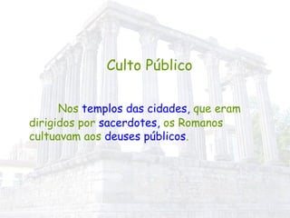 Culto Público Nos  templos das cidades,  que eram dirigidos por  sacerdotes,  os Romanos cultuavam aos  deuses públicos . 