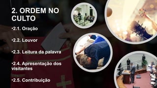 2. ORDEM NO
CULTO
•2.1. Oração
•2.2. Louvor
•2.3. Leitura da palavra
•2.4. Apresentação dos
visitantes
•2.5. Contribuição
 