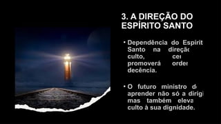 3. A DIREÇÃO DO
ESPÍRITO SANTO
• Dependência do Espírito
Santo na direção do
culto, certamente
promoverá ordem e
decência.
• O futuro ministro deve
aprender não só a dirigir
mas também elevar o
culto à sua dignidade.
 