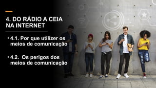 4. DO RÁDIO A CEIA
NA INTERNET
• 4.1. Por que utilizer os
meios de comunicação
• 4.2. Os perigos dos
meios de comunicação
 