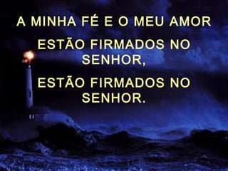 A MINHA FÉ E O MEU AMOR
ESTÃO FIRMADOS NO
SENHOR,
ESTÃO FIRMADOS NO
SENHOR.
 