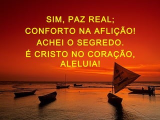 SIM, PAZ REAL;
CONFORTO NA AFLIÇÃO!
ACHEI O SEGREDO.
É CRISTO NO CORAÇÃO,
ALELUIA!
 