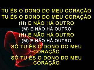 TU ÉS O DONO DO MEU CORAÇÃO
TU ÉS O DONO DO MEU CORAÇÃO
(H) E NÃO HÁ OUTRO
(M) E NÃO HÁ OUTRO
(H) E NÃO HÁ OUTRO
(M) E NÃO HÁ OUTRO
SÓ TU ÉS O DONO DO MEU
CORAÇÃO
SÓ TU ÉS O DONO DO MEU
CORAÇÃO
 