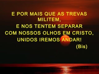 E POR MAIS QUE AS TREVAS
MILITEM,
E NOS TENTEM SEPARAR
COM NOSSOS OLHOS EM CRISTO,
UNIDOS IREMOS ANDAR!
(Bis)
 