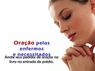Oração pelos
enfermos
e necessitados
Anote seus pedidos de oração na
livro na entrada do prédio.
 