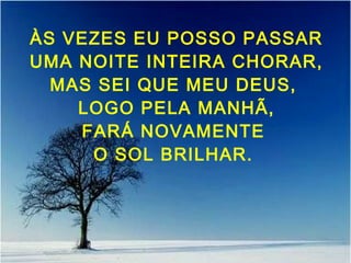 ÀS VEZES EU POSSO PASSAR
UMA NOITE INTEIRA CHORAR,
MAS SEI QUE MEU DEUS,
LOGO PELA MANHÃ,
FARÁ NOVAMENTE
O SOL BRILHAR.
 