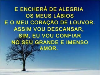 E ENCHERÁ DE ALEGRIA
OS MEUS LÁBIOS
E O MEU CORAÇÃO DE LOUVOR.
ASSIM VOU DESCANSAR,
SIM, EU VOU CONFIAR
NO SEU GRANDE E IMENSO
AMOR.
 