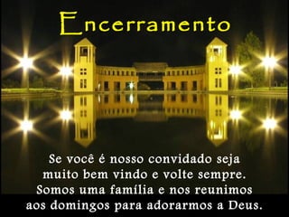 Encerramento
Se você é nosso convidado seja
muito bem vindo e volte sempre.
Somos uma família e nos reunimos
aos domingos para adorarmos a Deus.
 