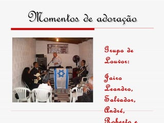 Momentos de adoração Grupo de Louvor: Jairo Leandro, Salvador, André, Roberto e irmã Roselaine 