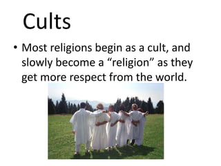 Cults
• Most religions begin as a cult, and
  slowly become a “religion” as they
  get more respect from the world.
 