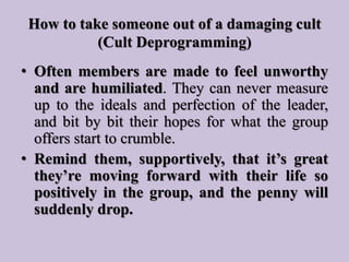 How to take someone out of a damaging cult
(Cult Deprogramming)
• Often members are made to feel unworthy
and are humiliat...