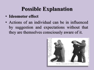 Possible Explanation
• Ideomotor effect
• Actions of an individual can be in influenced
by suggestion and expectations wit...