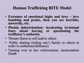Human Trafficking BITE Model
• Extremes of emotional highs and lows – love
bombing and praise, then you are horrible,
unwo...