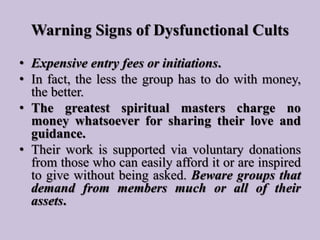 Warning Signs of Dysfunctional Cults
• Expensive entry fees or initiations.
• In fact, the less the group has to do with m...