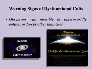 Warning Signs of Dysfunctional Cults
• Obsession with invisible or other-worldly
entities or forces other than God.
 