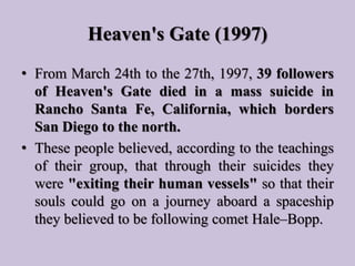Heaven's Gate (1997)
• From March 24th to the 27th, 1997, 39 followers
of Heaven's Gate died in a mass suicide in
Rancho S...