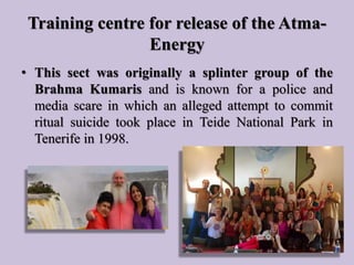 Training centre for release of the Atma-
Energy
• This sect was originally a splinter group of the
Brahma Kumaris and is k...