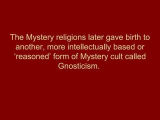 The Mystery religions later gave birth to
another, more intellectually based or
‘reasoned’ form of Mystery cult called
Gnosticism.
 