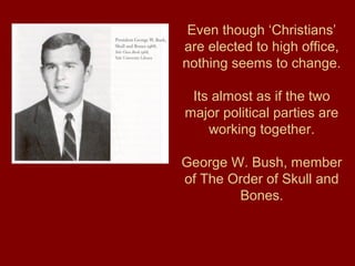 Even though ‘Christians’
are elected to high office,
nothing seems to change.
Its almost as if the two
major political parties are
working together.
George W. Bush, member
of The Order of Skull and
Bones.
 
